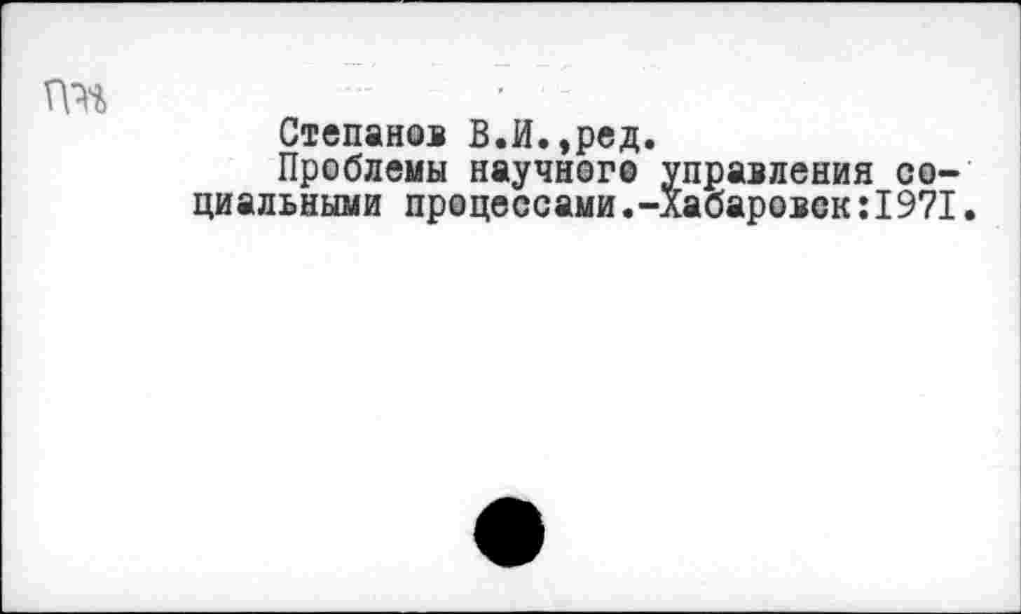 ﻿Степанов В.И.,ред.
Проблемы научного управления социальными процессами.-лабаровск:1971.